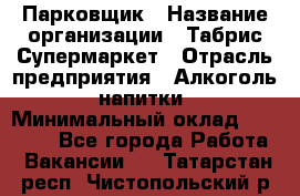 Парковщик › Название организации ­ Табрис Супермаркет › Отрасль предприятия ­ Алкоголь, напитки › Минимальный оклад ­ 17 000 - Все города Работа » Вакансии   . Татарстан респ.,Чистопольский р-н
